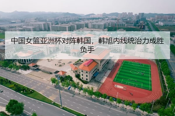 中国女篮亚洲杯对阵韩国，韩旭内线统治力成胜负手