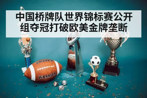 中国桥牌队世界锦标赛公开组夺冠打破欧美金牌垄断