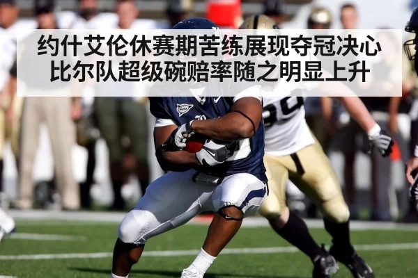 约什艾伦休赛期苦练展现夺冠决心比尔队超级碗赔率随之明显上升