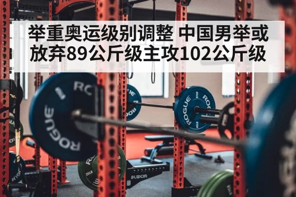 举重奥运级别调整 中国男举或放弃89公斤级主攻102公斤级