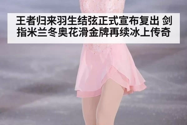 王者归来羽生结弦正式宣布复出 剑指米兰冬奥花滑金牌再续冰上传奇