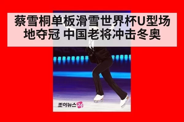 蔡雪桐单板滑雪世界杯U型场地夺冠 中国老将冲击冬奥