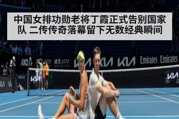 中国女排功勋老将丁霞正式告别国家队 二传传奇落幕留下无数经典瞬间