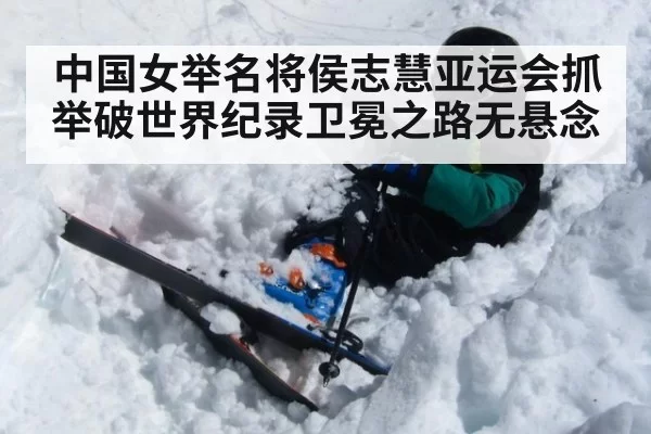 中国女举名将侯志慧亚运会抓举破世界纪录卫冕之路无悬念
