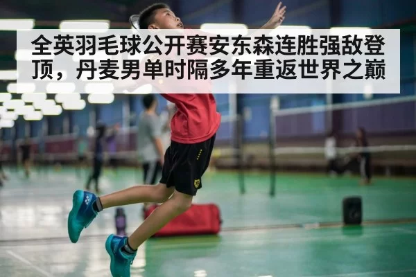 全英羽毛球公开赛安东森连胜强敌登顶，丹麦男单时隔多年重返世界之巅